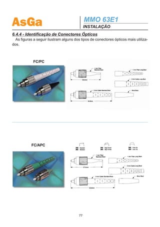 AsGa                                       MMO 63E1
                                           INSTALAÇÃO
  Após a conexão, segue-se a etapa da amarração dos cabos, utilizando-se bar-
bante encerado (ver na figura 6.9)




 Figura 6.9 - Detalhe da subida dos cabos coaxiais
pela parte interna do perfil do bastidor de 19.




6.4.3 - Cabo de Alimentação
  O MMO 63E1 da AsGa pode ser alimentado por uma fonte de corrente contínua de
-48V com tolerância de ±25% ou simultaneamente por duas fontes para proteção,
caso uma delas falhe. A entrada de alimentação deve ser realizada com terminais
adequados.




              Figura 6.10 - Entrada dos cabos de alimentação
                                      76
 