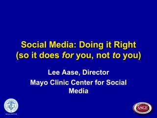 Social Media: Doing it RightSocial Media: Doing it Right
(so it does(so it does forfor you, notyou, not toto you)you)
Lee Aase, Director
Mayo Clinic Center for Social
Media
 