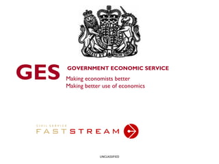 GES   GOVERNMENT ECONOMIC SERVICE
      Making economists better
      Making better use of economics




                  UNCLASSIFIED
 