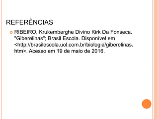 REFERÊNCIAS
 RIBEIRO, Krukemberghe Divino Kirk Da Fonseca.
"Giberelinas"; Brasil Escola. Disponível em
<http://brasilescola.uol.com.br/biologia/giberelinas.
htm>. Acesso em 19 de maio de 2016.
 