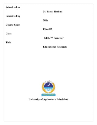 Submitted to
M. Faisal Hashmi
Submitted by
Nida
Course Code
Edu-502
Class
B.Ed. 2nd
Semester
Title
Educational Research
University of Agriculture Faisalabad
 