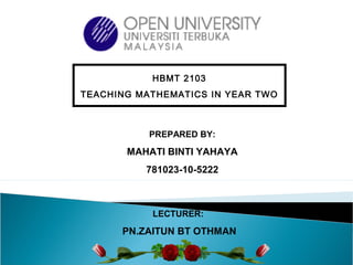 PREPARED BY:
MAHATI BINTI YAHAYA
781023-10-5222
HBMT 2103
TEACHING MATHEMATICS IN YEAR TWO
LECTURER:
PN.ZAITUN BT OTHMAN
 