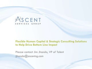 Flexible Human Capital & Strategic Consulting Solutions to Help Drive Bottom Line Impact Please contact Jim Jhanda, VP of Talent [email_address] 