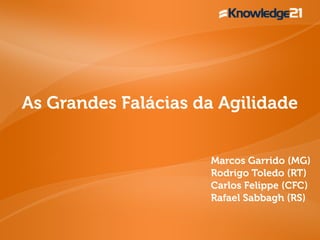As Grandes Falácias da Agilidade
Marcos Garrido (MG)
Rodrigo Toledo (RT)
Carlos Felippe (CFC)
Rafael Sabbagh (RS)
 