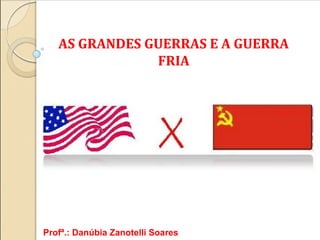 AS GRANDES GUERRAS E A GUERRA
FRIA

Profª.: Danúbia Zanotelli Soares

 