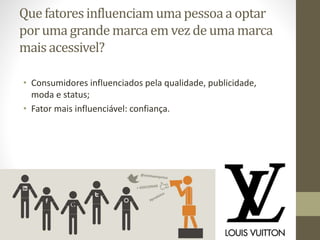 Que fatoresinfluenciamumapessoaa optar
poruma grande marca em vezde uma marca
mais acessivel?
• Consumidores influenciados pela qualidade, publicidade,
moda e status;
• Fator mais influenciável: confiança.
 