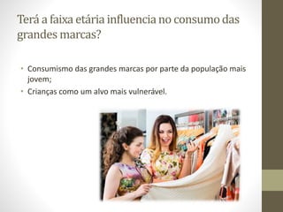 Terá a faixa etária influenciano consumodas
grandes marcas?
• Consumismo das grandes marcas por parte da população mais
jovem;
• Crianças como um alvo mais vulnerável.
 