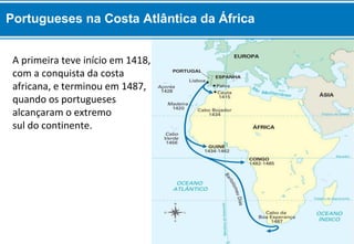 Portugueses na Costa Atlântica da África 
A primeira teve início em 1418, 
com a conquista da costa 
africana, e terminou em 1487, 
quando os portugueses 
alcançaram o extremo 
sul do continente. 
 