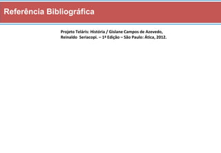 Referência Bibliográfica 
Projeto Teláris: História / Gislane Campos de Azevedo, 
Reinaldo Seriacopi. – 1ª Edição – São Paulo: Ática, 2012. 
