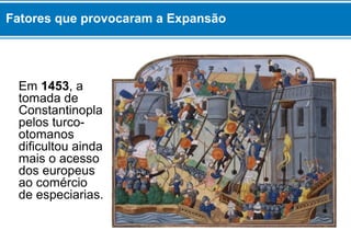 Em 1453, a
tomada de
Constantinopla
pelos turco-
otomanos
dificultou ainda
mais o acesso
dos europeus
ao comércio
de especiarias.
Fatores que provocaram a Expansão
 