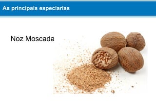 As principais especiarias
Noz Moscada
 