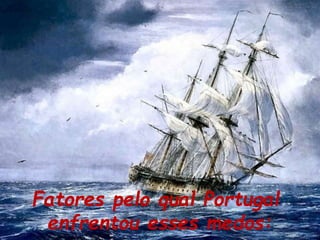 Fatores pelo qual Portugal
enfrentou esses medos:
 