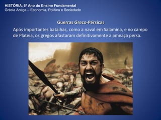HISTÓRIA, 6º Ano do Ensino Fundamental 
Grécia Antiga – Economia, Política e Sociedade 
GGuueerrrraass GGrreeccoo--PPéérrssiiccaass 
Após importantes batalhas, como a naval em Salamina, e no campo 
de Plateia, os gregos afastaram definitivamente a ameaça persa. 
 