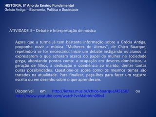 HISTÓRIA, 6º Ano do Ensino Fundamental 
Grécia Antiga – Economia, Política e Sociedade 
A Guerra do Peloponeso 
O Conflito 
A guerra envolveu um grande número de cidades-estado gregas. 
No início o domínio naval dos atenienses foi predominante, porém 
mais tarde os espartanos – que já eram superiores nos combates 
terrestres – receberam apoio do povo persa e isso foi decisivo para 
sua vitória. 
Observe o mapa no slide a seguir! 
 