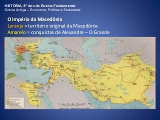 HISTÓRIA, 6º Ano do Ensino Fundamental 
Grécia Antiga – Economia, Política e Sociedade 
O Império da Macedônia 
Laranja = território original da Macedônia 
Amarelo = conquistas de Alexandre – O Grande 
 