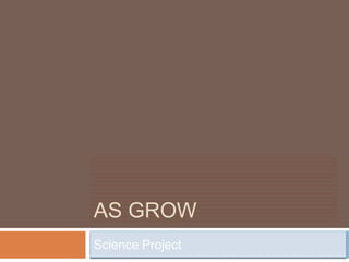 AS GROW
Science Project
 