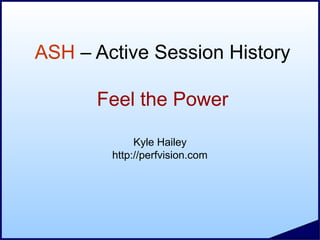 ASH – Active Session History
Feel the Power
Kyle Hailey
http://perfvision.com
 