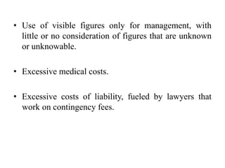 • Use of visible figures only for management, with
  little or no consideration of figures that are unknown
  or unknowable.

• Excessive medical costs.

• Excessive costs of liability, fueled by lawyers that
  work on contingency fees.
 