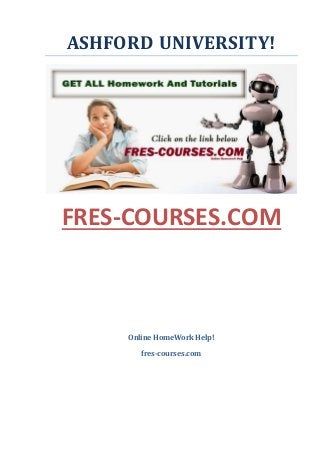 ASHFORD UNIVERSITY!
FRES-COURSES.COM
WEEK 1
WEEK 2 WEEK 3 WEEK 4 WEEK 5 WEEK 6 WEEK 7 WEEK 8 WEEK 9
ASSIGNMENT, MANAGAMENT, ALL WEKS QUIZZES, ALL WEEKS,
ENTIRE COURSE, FULL CLASS, FULL COURSES, ALL ASSIGNMENTS, COURSE, FULL, ENTIRE, CLASS,
DQS, DQ, ALL DQS, FULL WEEK DQS,
RATING 5-5 A+
NEW COURSES 2015
Online HomeWork Help!
fres-courses.com
 
