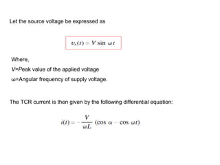Let the source voltage be expressed as
The TCR current is then given by the following differential equation:
Where,
V=Peak value of the applied voltage
ω=Angular frequency of supply voltage.
 
