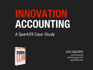INNOVATION
ACCOUNTING
A Spark59 Case-Study


                       ASH MAURYA
                         @ashmaurya
                       ashmaurya.com
                          spark59.com
 