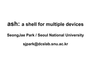 ash: a shell for multiple devices
SeongJae Park / Seoul National University
sjpark@dcslab.snu.ac.kr
 