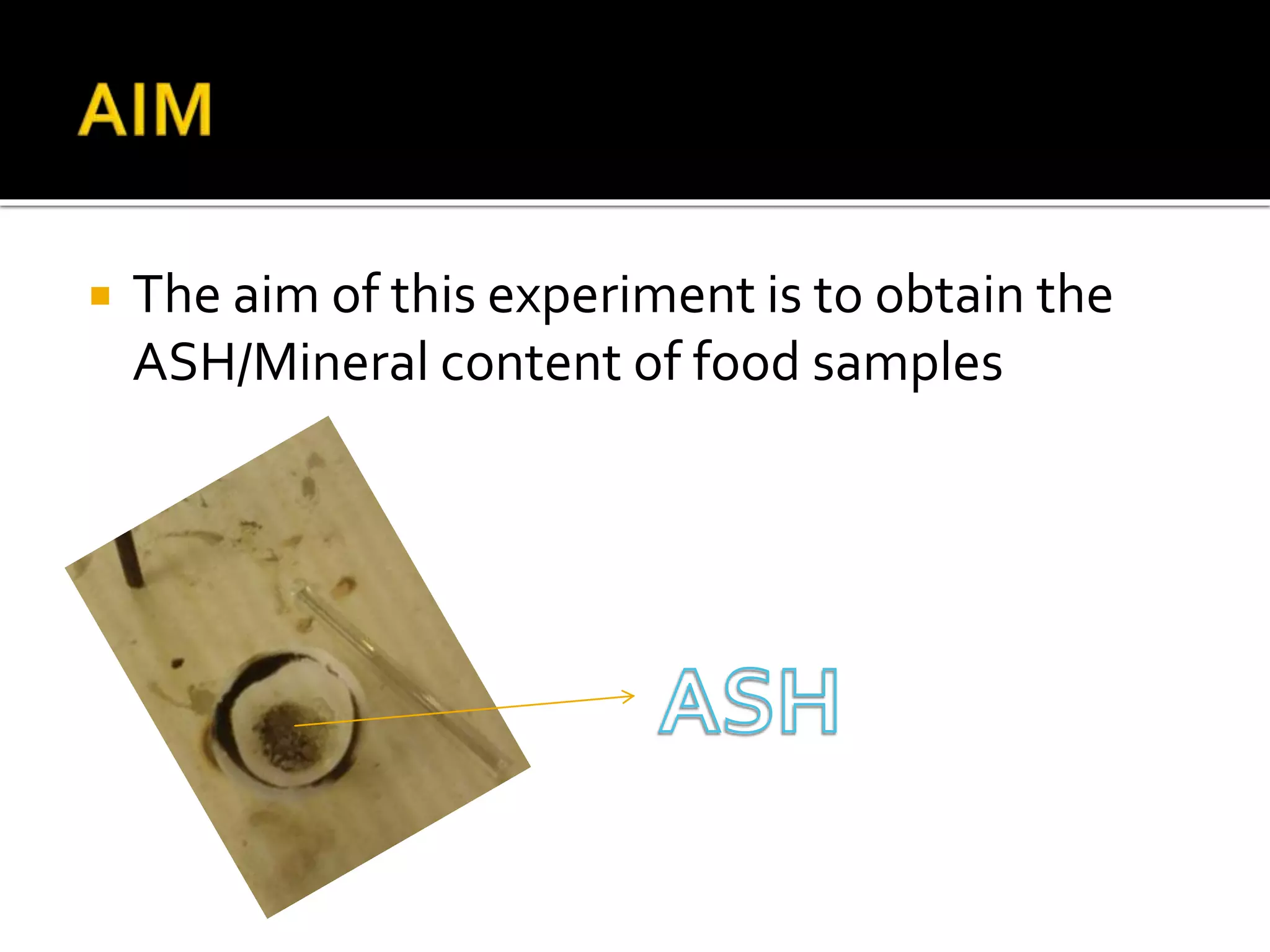  The aim of this experiment is to obtain the
ASH/Mineral content of food samples
 