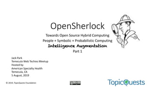 OpenSherlock
Towards Open Source Hybrid Computing
People + Symbolic + Probabilistic Computing
Intelligence Augmentation
Part 1
© 2019, TopicQuests Foundation
Jack Park
Temecula Web Techies Meetup
Hosted by
American Specialty Health
Temecula, CA
5 August, 2019
 