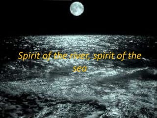 Spirit of the river, spirit of the
               sea
 
