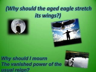 (Why should the aged eagle stretch
            its wings?)




Why should I mourn
The vanished power of the
usual reign?
 