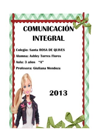 Colegio: Santa ROSA DE QUIVES
Alumna: Ashley Torres Flores
Aula: 3 años “A”
Profesora: Giuliana Mendoza
COMUNICACIÓN
INTEGRAL
2013
 