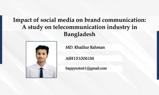 Impact of social media on brand communication:
A study on telecommunication industry in
Bangladesh
MD. Khalilur Rahman
ASH1510061M
bappynstu61@gmail.com
 