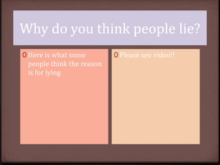 Why do you think people lie?
0 Here is what some

people think the reason
is for lying

0 Please see video!!

 