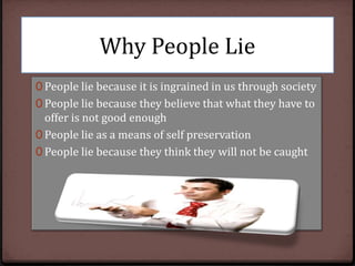 Why People Lie
0 People lie because it is ingrained in us through society
0 People lie because they believe that what they have to

offer is not good enough
0 People lie as a means of self preservation
0 People lie because they think they will not be caught

 