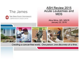 ASH Review 2015
Acute Leukemias and
MDS
Alice Mims, MD, MSCR
January 22, 2016
 