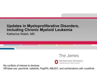 Updates in Myeloproliferative Disorders,
including Chronic Myeloid Leukemia
Katherine Walsh, MD
No conflicts of interest to disclose
Off-label use: pacritinib, radotinib, PegIFN, ABL001, and combinations with ruxolitinib
 