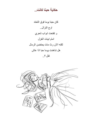 ‫حكاية حبنا كانت..‬

    ‫كان حبنا ٌوما فوق الشفاه‬
          ‫اوج النزال..‬
     ‫و تفتحت ابواب شعري‬
        ‫امام ابٌات الغزل‬
‫لكنه االن رث مات ٌحتضن الرمال‬
  ‫هل شاهدت ٌوما حبا اذا عاش‬
            ‫قتل ؟..‬
 