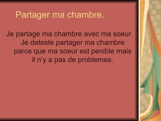 Partager ma chambre. Je partage ma chambre avec ma soeur. Je deteste partager ma chambre parce que ma soeur est penible mais il n’y a pas de problemes. 
