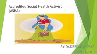 BY:Dr.DEEPAK KUMAR
NMCH 2010
Accredited Social Health Activist
(ASHA)
 