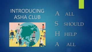 A ALL
S SHOULD
H HELP
A ALL
INTRODUCING
ASHA CLUB
 
