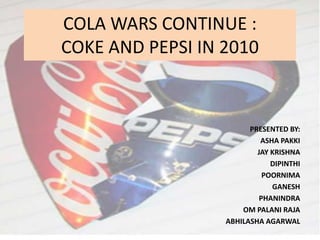 COLA WARS CONTINUE :
COKE AND PEPSI IN 2010

PRESENTED BY:
ASHA PAKKI
JAY KRISHNA
DIPINTHI
POORNIMA
GANESH
PHANINDRA
OM PALANI RAJA
ABHILASHA AGARWAL

 