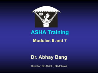 Dr. Abhay Bang
Director, SEARCH, Gadchiroli
ASHA Training
Modules 6 and 7
 