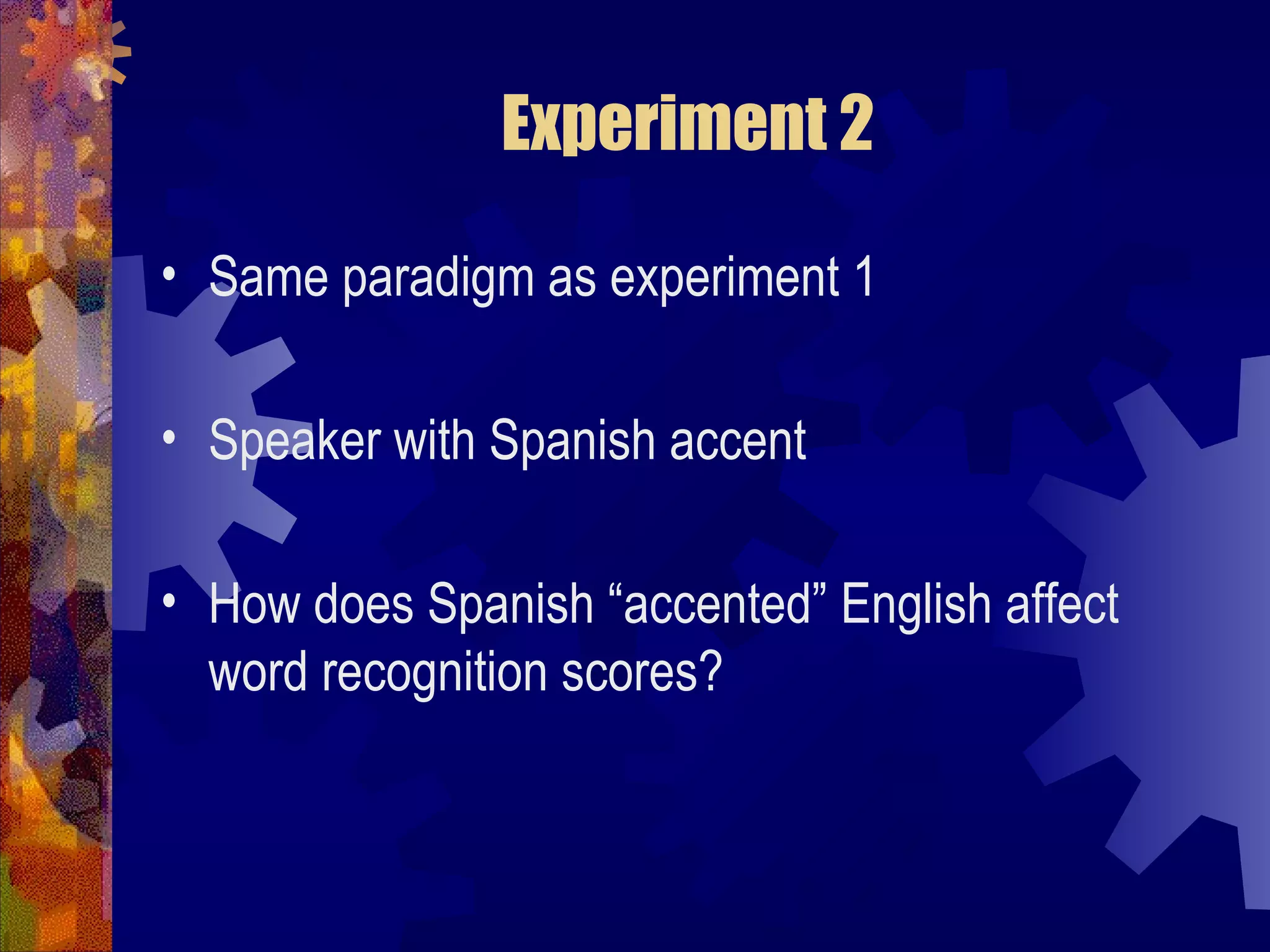 Experiment 2

• Same paradigm as experiment 1

• Speaker with Spanish accent

• How does Spanish “accented” English affect
  word recognition scores?
 