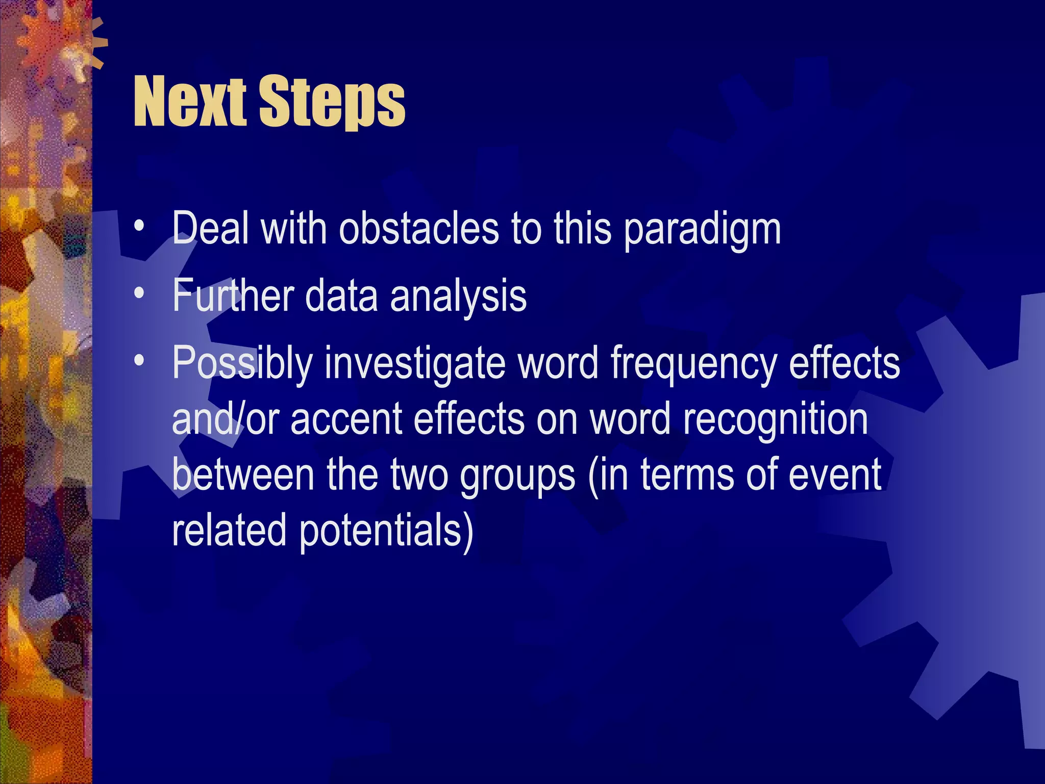 Next Steps
• Deal with obstacles to this paradigm
• Further data analysis
• Possibly investigate word frequency effects
  and/or accent effects on word recognition
  between the two groups (in terms of event
  related potentials)
 