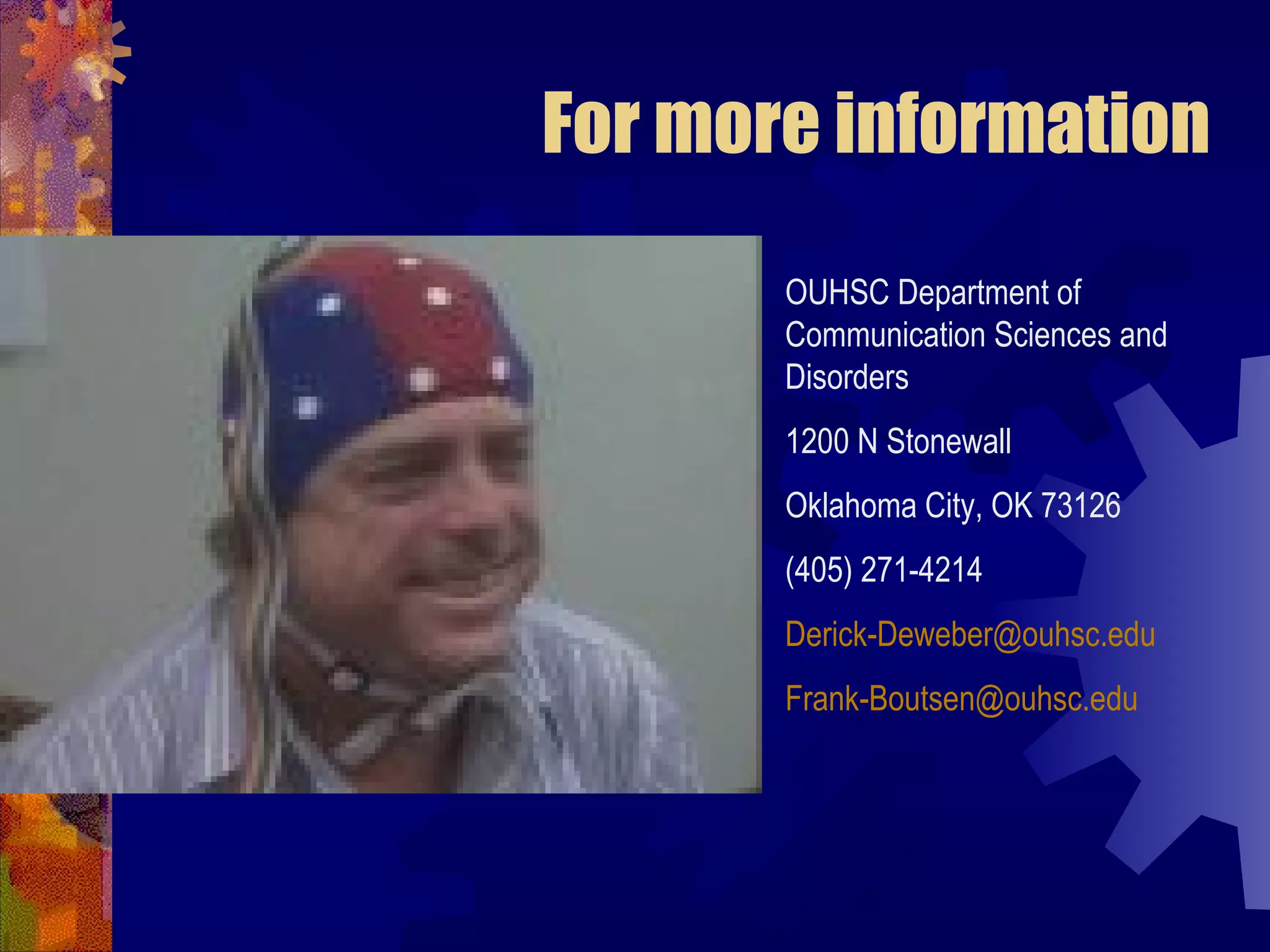 For more information
       OUHSC Department of
       Communication Sciences and
       Disorders
       1200 N Stonewall
       Oklahoma City, OK 73126
       (405) 271-4214
       Derick-Deweber@ouhsc.edu
       Frank-Boutsen@ouhsc.edu
 