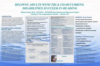 HELPING ADULTS WITH TBI & CO-OCCURRING
DISABILITIES SUCCEED IN READING
Melissa Capo, M.S., CCC/SLP ~ NYS/DOH Neurobehavioral Resource Project
Southern Tier Independence Center ~ Latham, NY
PRINCIPLES GUIDING THE INTERVENTIONS
1. The person is the core of all intervention and
support efforts
2. Interventions and supports are organized around
personally meaningful activities
3. Contextual supports are critical to success
4. Reduction of supports is part of the plan
5. Positive everyday routines are the context for
pursuit of meaningful goals
6. Feedback is context-sensitive and meaningful
7. Components of life must be integrated
8. Assessment is ongoing and context-sensitive
9. Behavioral concerns are addressed via positive
behavior supports
10.The ultimate goal for participants is effective self-
regulation within a meaningful life
Ylvisaker, M. (2006)
ASSESSMENT
American Speech-Language Hearing Association November 18, 2010~ Philadelphia, PAAmerican Speech-Language Hearing Association November 18, 2010~ Philadelphia, PA
SPECIFIC INTERVENTION SUPPORTS
Summary of Complex Needs and Associated Supports
INTRODUCTION
Individuals with TBI and co-occurring disabilities
represent a challenge to speech and language
pathologists in various rehabilitation settings. This
poster illustrates an intervention approach used to
help a group of adults with TBI increase their literacy
skills in order to achieve meaningful engagement
and reduce challenging behavior.
NEUROBEHAVIORAL RESOURCE
PROJECT (NRP)
To meet the chronic support needs of this population,
the NYS TBI Medicaid Waiver Program provides
clinical, medical and independent living supports to
individuals with TBI, residing in the community, who
would otherwise require nursing home level care. The
NRP is a grant-funded support to the Waiver program,
supporting individuals who represent significant
challenges to service providers and are likely
diagnosed with a pre- or post-injury co-occurring
disability (i.e., substance abuse and /or mental health
disorder).
PERSON-CENTERED PLANNING:
A Change in Culture
NRP staff were directed to provide direct and ongoing
support to a community-based program that was
struggling to successfully serve this complex
population. Like many rehabilitation programs, this
provider focused on clinician- directed interventions
which led to less than positive outcomes. NRP staff
recommended a shift in focus from traditional
clinician-directed interventions to participant-directed,
person-developed, person-centered services.
EXAMPLES: Individual Projects
• Group Facilitator
• 50 Cent Words dictionary
• Political Debate
• Novel-related research
EXAMPLES: Group Projects
•Current events discussions
•Novel-related, topic-specific research
•Novel-themed lunch
•Identification of effective
comprehension strategies
•Identification of effective decoding
strategies
SELECTED REFERENCES
Chapey, R., Duchan, J.F., Elman, R.J., Garcia, L.J., Kagan, A., Lyon, J., &
Simmons Mackie, N. Life participation approach to aphasia: A statement of
values for the future.
http://www.asha.org/public/speech/disorders/LPAA.htm
Feeney, T.J. & Capo, M. (2010). Making meaning: The use of project-based
supports for individuals with brain injury. Journal of Behavioral and
Neuroscience Research, 8(1), 70-80.
Ylvisaker, M., Feeney, T. & Capo, M. (2007). Long-term community
supports for individuals with co-occurring disabilities after traumatic brain
injury: Cost effectiveness and project-based intervention. Brain
Impairment, (8)2, 276-292.
Ylvisaker, M,. & Feeney, T. (2009). Apprenticeship in self-regulation:
Supports and Interventions for individuals with self-regulatory
impairments. Developmental Neurorehabilitation, (12)5, 370-379.
QuickTime™ and a
decompressor
are needed to see this picture.
WHO CRITERIA:
IMPAIRMENT, ACTIVITY & PARTICIPATION LIMITATIONS
DESCRIPTION OF SUPPORTS
COMMUNICATION:
Aphasia
Use of AAC
Dysarthria
Non-English Speaking
COGNITIVE:
Memory
Attention
Organization
Language Comprehension
General Reading Difficulty
Pre-injury learning disability
EXECUTIVE FUNCTION
Goal setting
Identification of obstacles
Planning/problem solving
Initiation/impulse control
Flexibility
Self-monitoring/Self-evaluation
BEHAVIORAL
Motivation
Impulsiveness
Anger Management
Substance Abuse
Mental Health (anxiety, depression, PTSD)
Lack of engagement in meaningful activities
•Implementation of Goal, Obstacle, Plan, Do, Review
structure for all activities
•Use of executive function scripts
•Supported transitional routines, individualized for
some participants
Weekly planning of future group activities
Weekly Group review of successes and needs
•Positive Behavior Intervention Supports
•Participant-centered and participant driven group
•Liberal use of supports to ensure success
• Negotiation of & weekly group review of
“Guidelines for Respect” as alternative to “rules”
•Positive Interaction Style
•See “Collaborative/Elaborative Interaction Style”
•Use of pre-negotiated support scripts/interventions
•Collaboration with Behavior Specialists
GENERAL INTERVENTION SUPPORTS
•Maintenance of weekly group routines
•Effectively trained staff and graduate student clinicians
•Positive, collaborative/elaborative, non-pedagogical interaction style
(i.e., peer to peer, staff to participant)
•Consistent, positive, antecedent-focused behavioral supports
•Pre-negotiated support scripts
•Culture of positive communication and support
•Weekly Routines
•Review of group goals/’Guidelines for Respect’
•Current Events discussion
•End of session review
•Environmental Supports
•Strategic reading organizer
•External graphic organizers
•Use of story support power point slides (see insert)
•Immediate access to internet resources
•Supportive cueing to ensure errorless learning
50 CENT WORDS DICTIONARY
QuickTime™ and a
decompressor
are needed to see this picture.
Ongoing Contextualized Collaborative Hypothesis-TestingOngoing Contextualized Collaborative Hypothesis-Testing
Identify The Problem/Obstacle(s)Identify The Problem/Obstacle(s)
Formulate HypothesesFormulate Hypotheses
(List potential supports to
facilitate
comprehension/decoding)
Test HypothesesTest Hypotheses
(Systematically, in group,
one support per week)
Select HypothesisSelect Hypothesis
(Supports identified by clinician &
selected by group. Priorities
determined by ease of testing or
most obvious)
GROUP FACILITATOR
Chapter 9 begins with Scout in another fight
with a boy from school. She is defending
herself from a rumor about her father. This
is the first of Atticus’ legal cases that
effects Jem and Scout. Scout asks Atticus
to explain why he is defending Tom
Robinson.
QuickTime™ and a
decompressor
are needed to see this picture.
•Predictable communication routines
•Aphasia-friendly (simplified, multi-modality) language
•Graphic representation of concepts
•Pre-programmed scripts & discussion outlines in
AAC devices
• Participant-directed individualized communication
trainings for peers & staff
Integrate all supports
deemed effective
 