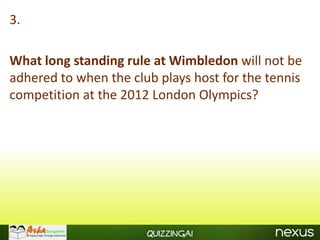 3.

What long standing rule at Wimbledon will not be
adhered to when the club plays host for the tennis
competition at the 2012 London Olympics?




                       Quizzinga!
 