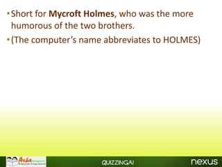 •Short for Mycroft Holmes, who was the more
 humorous of the two brothers.
•(The computer’s name abbreviates to HOLMES)




                     Quizzinga!
 