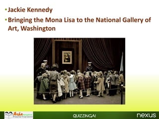 •Jackie Kennedy
•Bringing the Mona Lisa to the National Gallery of
 Art, Washington




                       Quizzinga!
 