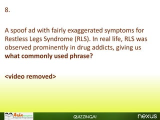 8.

A spoof ad with fairly exaggerated symptoms for
Restless Legs Syndrome (RLS). In real life, RLS was
observed prominently in drug addicts, giving us
what commonly used phrase?

<video removed>




                        Quizzinga!
 